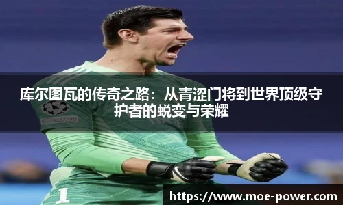 库尔图瓦的传奇之路：从青涩门将到世界顶级守护者的蜕变与荣耀