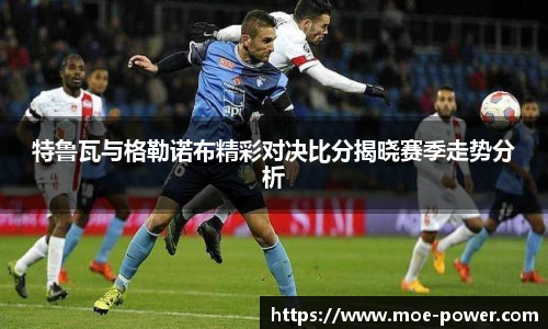 特鲁瓦与格勒诺布精彩对决比分揭晓赛季走势分析