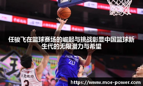 bwin官方任骏飞在篮球赛场的崛起与挑战彰显中国篮球新生代的无限潜力与希望